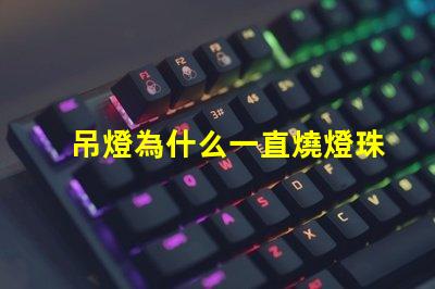 吊燈為什么一直燒燈珠 為什么吊燈經常燒燈泡